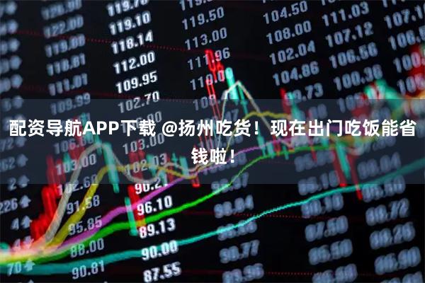 配资导航APP下载 @扬州吃货！现在出门吃饭能省钱啦！