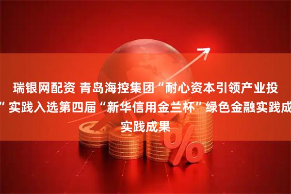 瑞银网配资 青岛海控集团“耐心资本引领产业投资”实践入选第四届“新华信用金兰杯”绿色金融实践成果