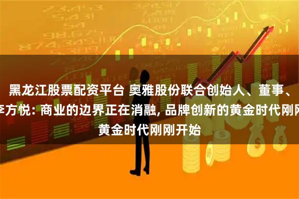 黑龙江股票配资平台 奥雅股份联合创始人、董事、总裁李方悦: 商业的边界正在消融, 品牌创新的黄金时代刚刚开始