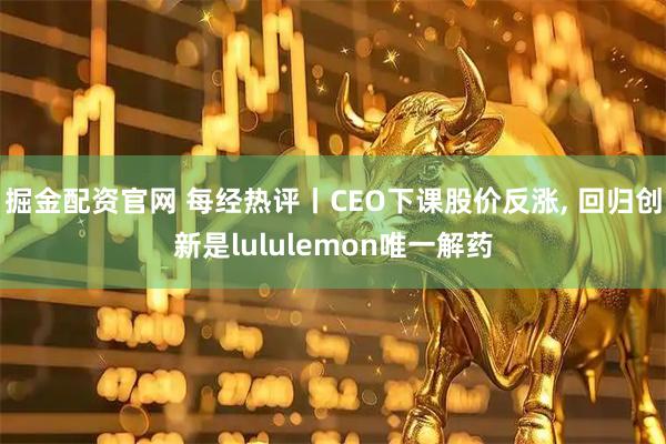 掘金配资官网 每经热评丨CEO下课股价反涨, 回归创新是lululemon唯一解药