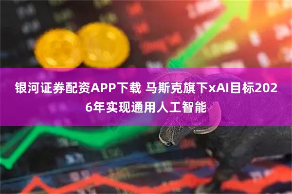 银河证券配资APP下载 马斯克旗下xAI目标2026年实现通用人工智能