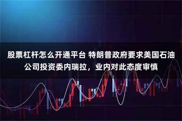股票杠杆怎么开通平台 特朗普政府要求美国石油公司投资委内瑞拉，业内对此态度审慎