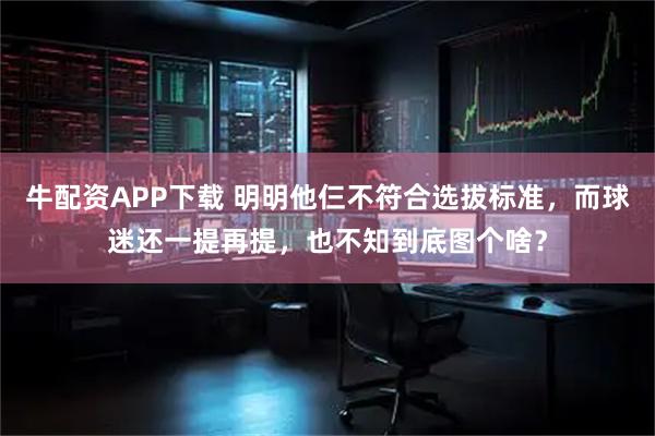 牛配资APP下载 明明他仨不符合选拔标准，而球迷还一提再提，也不知到底图个啥？