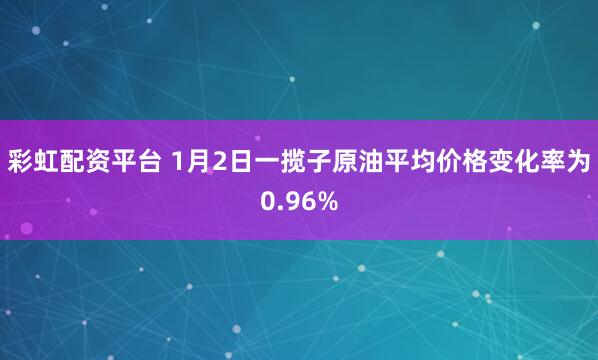 彩虹配资平台 1月2日一揽子原油平均价格变化率为0.96%