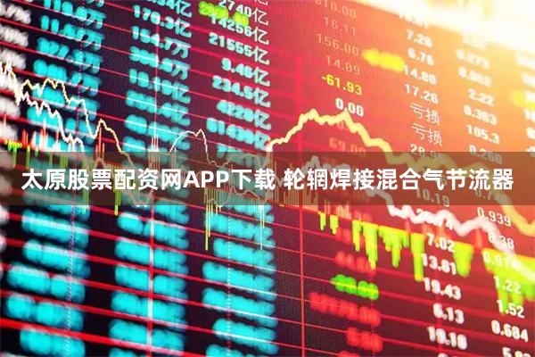 太原股票配资网APP下载 轮辋焊接混合气节流器