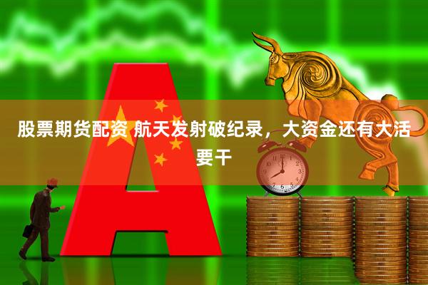 股票期货配资 航天发射破纪录，大资金还有大活要干