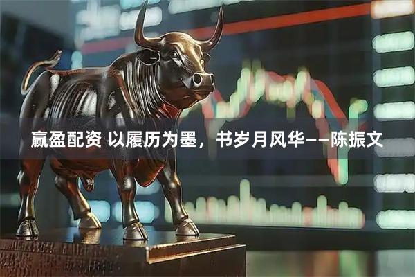 赢盈配资 以履历为墨，书岁月风华——陈振文
