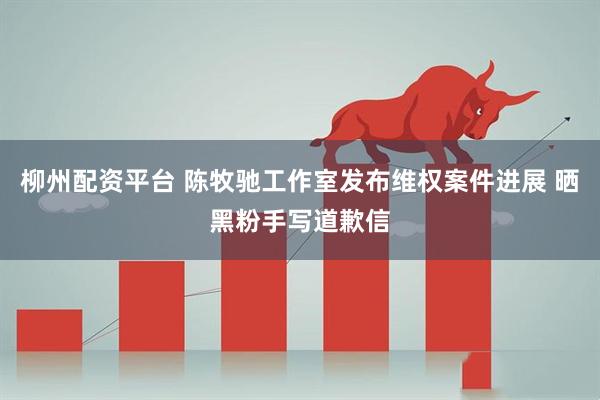 柳州配资平台 陈牧驰工作室发布维权案件进展 晒黑粉手写道歉信