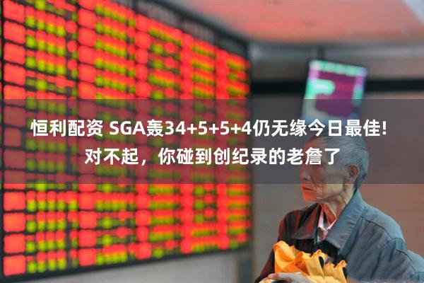 恒利配资 SGA轰34+5+5+4仍无缘今日最佳! 对不起，你碰到创纪录的老詹了