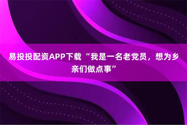 易投投配资APP下载 “我是一名老党员，想为乡亲们做点事”