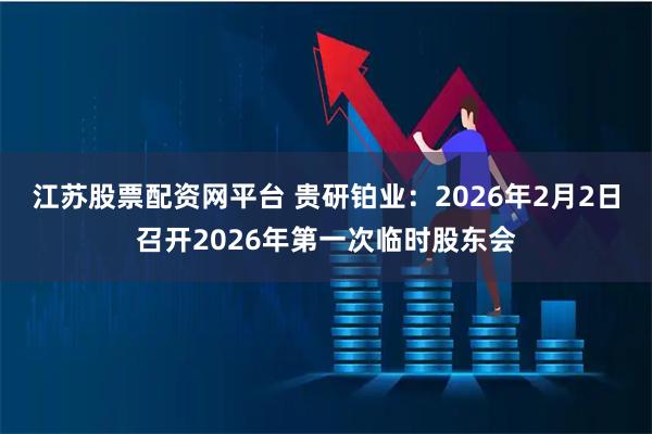 江苏股票配资网平台 贵研铂业：2026年2月2日召开2026年第一次临时股东会