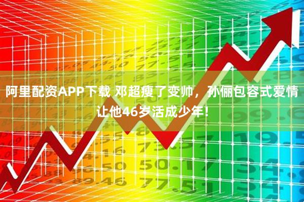 阿里配资APP下载 邓超瘦了变帅，孙俪包容式爱情让他46岁活成少年!