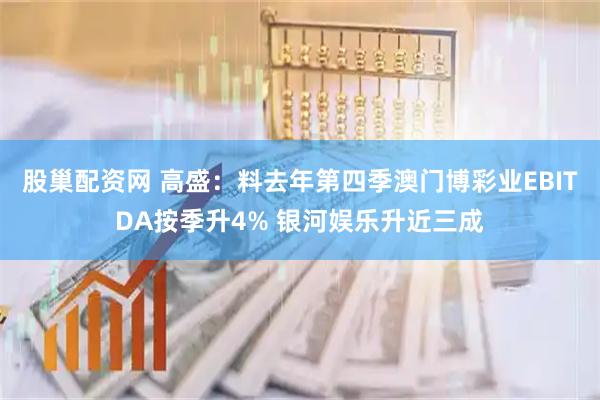 股巢配资网 高盛：料去年第四季澳门博彩业EBITDA按季升4% 银河娱乐升近三成