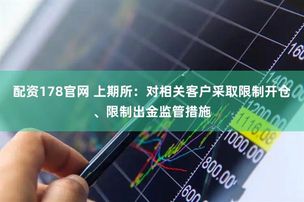 配资178官网 上期所：对相关客户采取限制开仓、限制出金监管措施