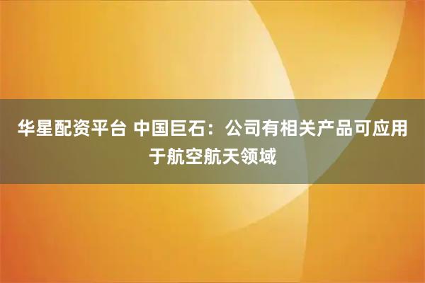华星配资平台 中国巨石：公司有相关产品可应用于航空航天领域