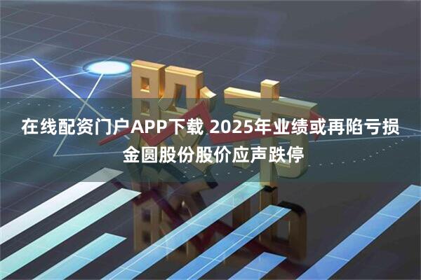 在线配资门户APP下载 2025年业绩或再陷亏损 金圆股份股价应声跌停