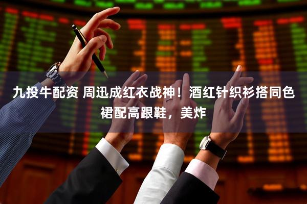 九投牛配资 周迅成红衣战神！酒红针织衫搭同色裙配高跟鞋，美炸