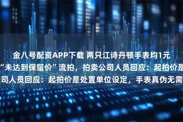 金八号配资APP下载 两只江诗丹顿手表均1元起拍，竞价至数万却因“未达到保留价”流拍，拍卖公司人员回应：起拍价是处置单位设定，手表真伪无需担忧