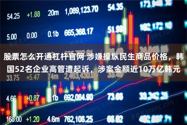 股票怎么开通杠杆官网 涉嫌操纵民生商品价格，韩国52名企业高管遭起诉，涉案金额近10万亿韩元