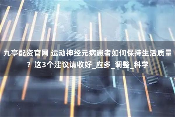 九亭配资官网 运动神经元病患者如何保持生活质量？这3个建议请收好_应多_调整_科学
