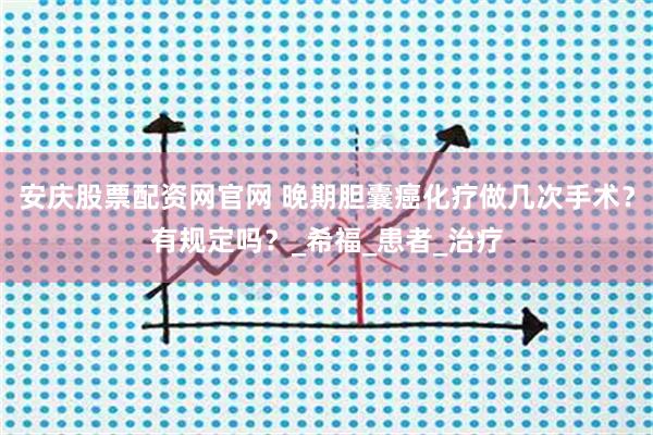 安庆股票配资网官网 晚期胆囊癌化疗做几次手术？有规定吗？_希福_患者_治疗