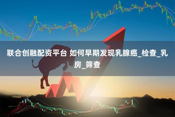 联合创融配资平台 如何早期发现乳腺癌_检查_乳房_筛查