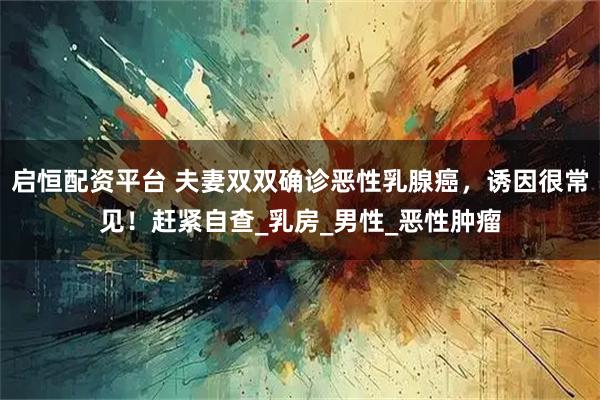 启恒配资平台 夫妻双双确诊恶性乳腺癌，诱因很常见！赶紧自查_乳房_男性_恶性肿瘤