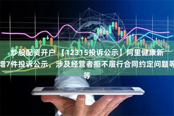 炒股配资开户 【12315投诉公示】阿里健康新增7件投诉公示，涉及经营者拒不履行合同约定问题等