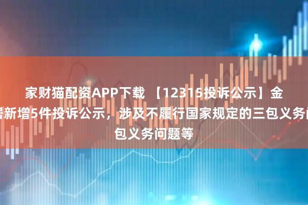 家财猫配资APP下载 【12315投诉公示】金牌家居新增5件投诉公示，涉及不履行国家规定的三包义务问题等