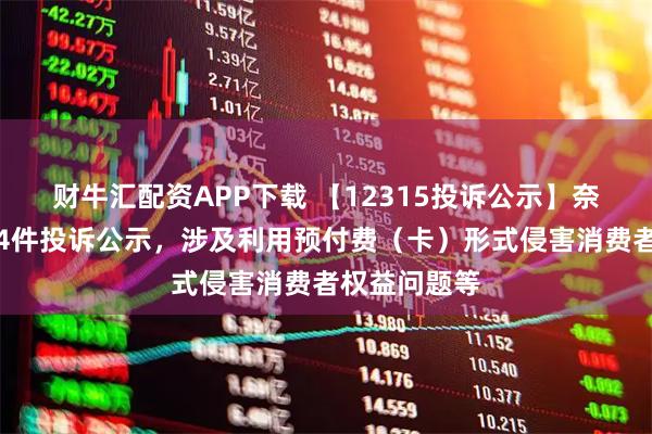 财牛汇配资APP下载 【12315投诉公示】奈雪的茶新增4件投诉公示，涉及利用预付费（卡）形式侵害消费者权益问题等