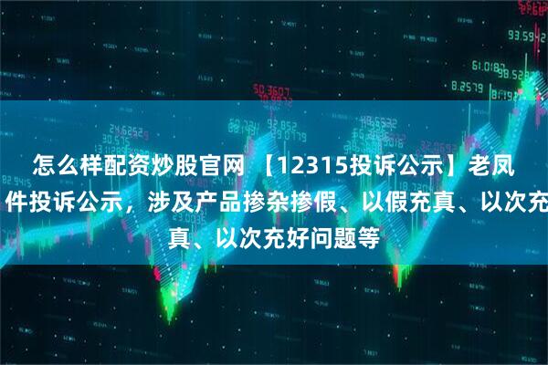 怎么样配资炒股官网 【12315投诉公示】老凤祥新增31件投诉公示，涉及产品掺杂掺假、以假充真、以次充好问题等