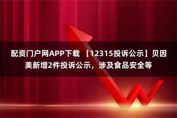 配资门户网APP下载 【12315投诉公示】贝因美新增2件投诉公示，涉及食品安全等