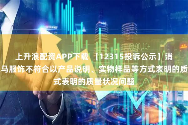 上升浪配资APP下载 【12315投诉公示】消费者投诉森马服饰不符合以产品说明、实物样品等方式表明的质量状况问题