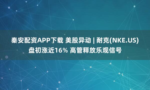 秦安配资APP下载 美股异动 | 耐克(NKE.US)盘初涨近16% 高管释放乐观信号