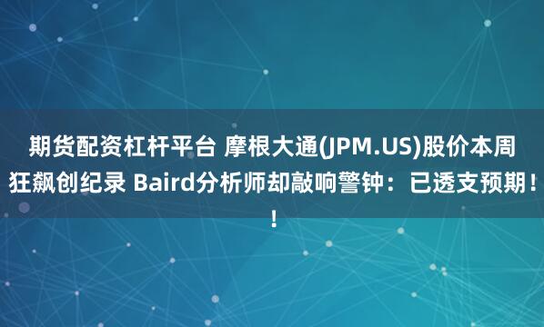 期货配资杠杆平台 摩根大通(JPM.US)股价本周狂飙创纪录 Baird分析师却敲响警钟：已透支预期！
