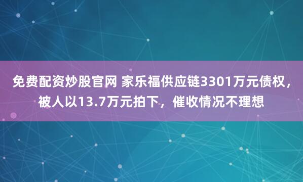 免费配资炒股官网 家乐福供应链3301万元债权，被人以13.7万元拍下，催收情况不理想