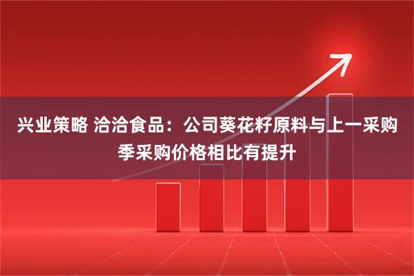 兴业策略 洽洽食品：公司葵花籽原料与上一采购季采购价格相比有提升