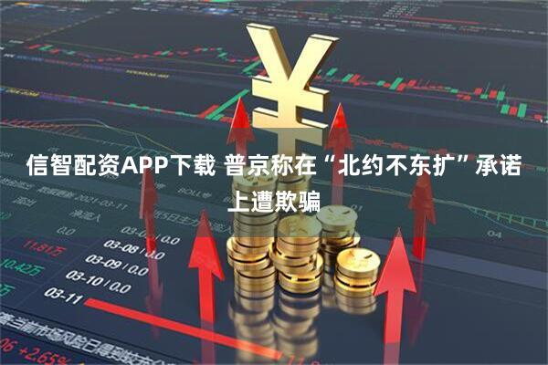 信智配资APP下载 普京称在“北约不东扩”承诺上遭欺骗