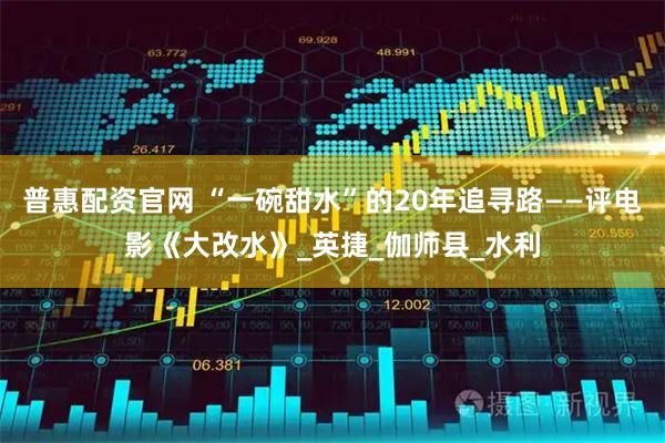 普惠配资官网 “一碗甜水”的20年追寻路——评电影《大改水》_英捷_伽师县_水利