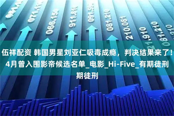 伍祥配资 韩国男星刘亚仁吸毒成瘾，判决结果来了！4月曾入围影帝候选名单_电影_Hi-Five_有期徒刑