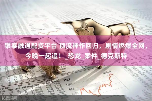 银泰融通配资平台 顶流神作回归，剧情燃爆全网，今晚一起追！_恐龙_案件_德克斯特