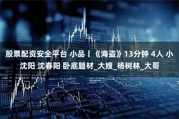 股票配资安全平台 小品丨《海盗》13分钟 4人 小沈阳 沈春阳 卧底题材_大嫂_杨树林_大哥