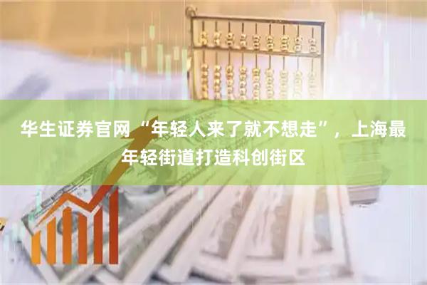 华生证券官网 “年轻人来了就不想走”，上海最年轻街道打造科创街区