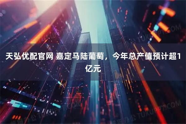 天弘优配官网 嘉定马陆葡萄，今年总产值预计超1亿元