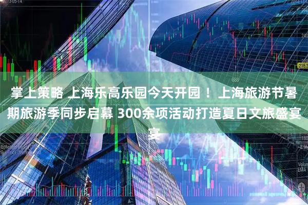 掌上策略 上海乐高乐园今天开园 ！上海旅游节暑期旅游季同步启幕 300余项活动打造夏日文旅盛宴