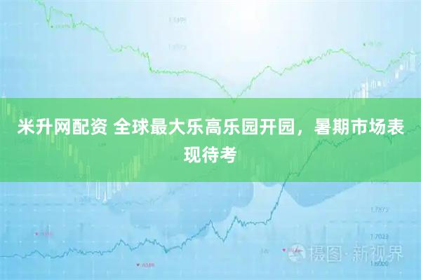 米升网配资 全球最大乐高乐园开园，暑期市场表现待考