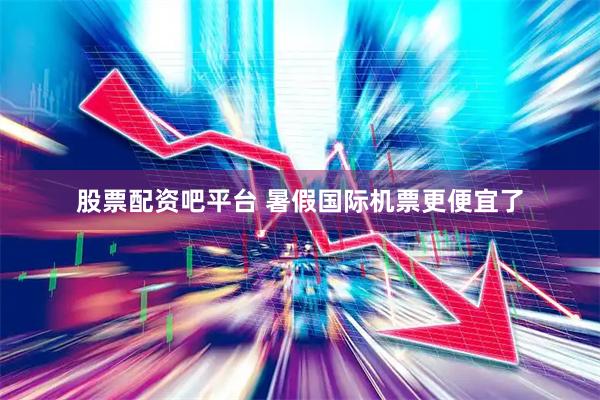 股票配资吧平台 暑假国际机票更便宜了