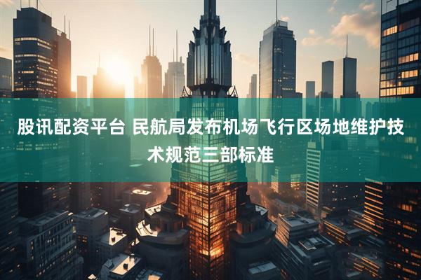 股讯配资平台 民航局发布机场飞行区场地维护技术规范三部标准