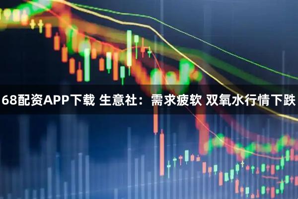 68配资APP下载 生意社：需求疲软 双氧水行情下跌