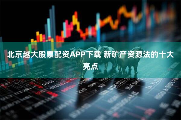 北京越大股票配资APP下载 新矿产资源法的十大亮点